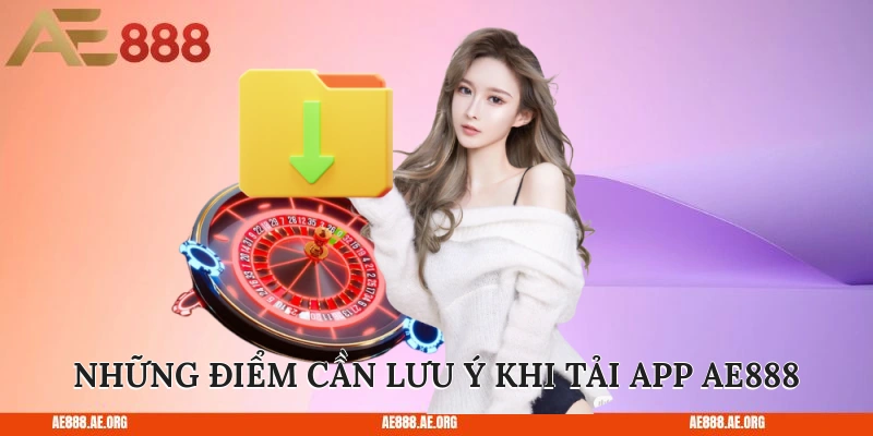 Những điểm cần lưu ý khi tải app AE888